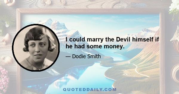 I could marry the Devil himself if he had some money.