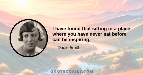 I have found that sitting in a place where you have never sat before can be inspiring.