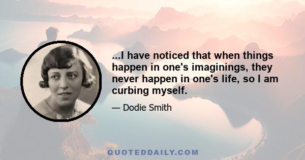 ...I have noticed that when things happen in one's imaginings, they never happen in one's life, so I am curbing myself.