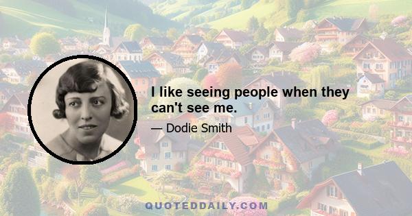 I like seeing people when they can't see me.