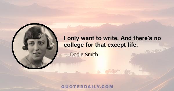 I only want to write. And there's no college for that except life.