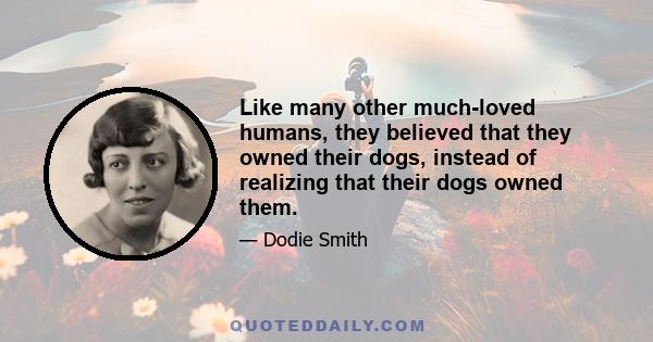 Like many other much-loved humans, they believed that they owned their dogs, instead of realizing that their dogs owned them.