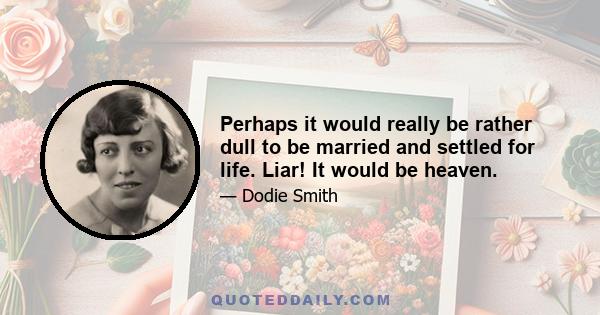 Perhaps it would really be rather dull to be married and settled for life. Liar! It would be heaven.