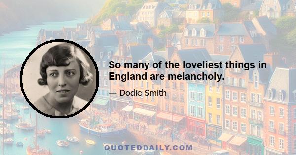 So many of the loveliest things in England are melancholy.