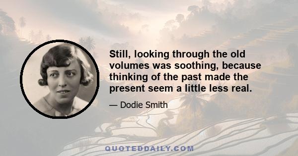 Still, looking through the old volumes was soothing, because thinking of the past made the present seem a little less real.