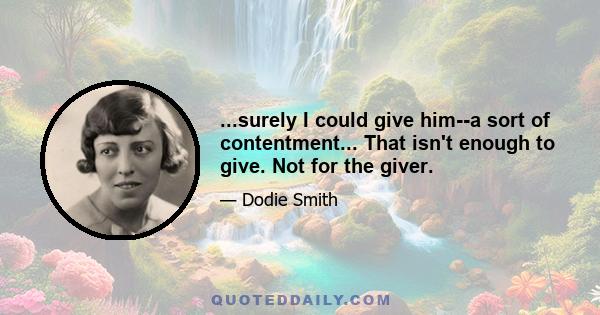 ...surely I could give him--a sort of contentment... That isn't enough to give. Not for the giver.