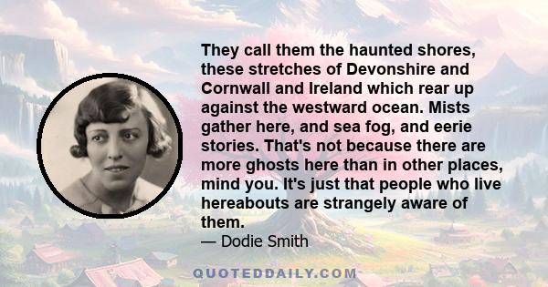 They call them the haunted shores, these stretches of Devonshire and Cornwall and Ireland which rear up against the westward ocean. Mists gather here, and sea fog, and eerie stories. That's not because there are more