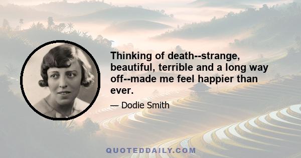 Thinking of death--strange, beautiful, terrible and a long way off--made me feel happier than ever.