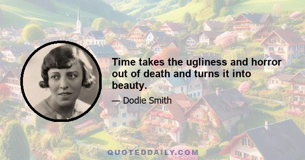 Time takes the ugliness and horror out of death and turns it into beauty.