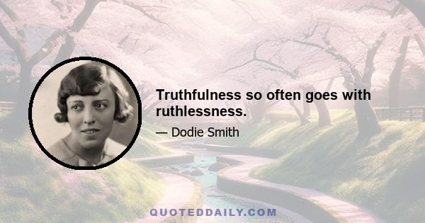 Truthfulness so often goes with ruthlessness.