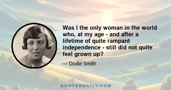 Was I the only woman in the world who, at my age - and after a lifetime of quite rampant independence - still did not quite feel grown up?