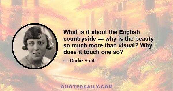 What is it about the English countryside — why is the beauty so much more than visual? Why does it touch one so?