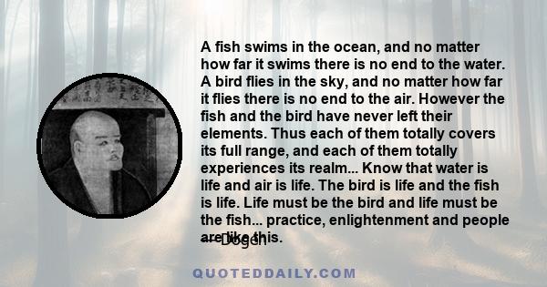 A fish swims in the ocean, and no matter how far it swims there is no end to the water. A bird flies in the sky, and no matter how far it flies there is no end to the air. However the fish and the bird have never left