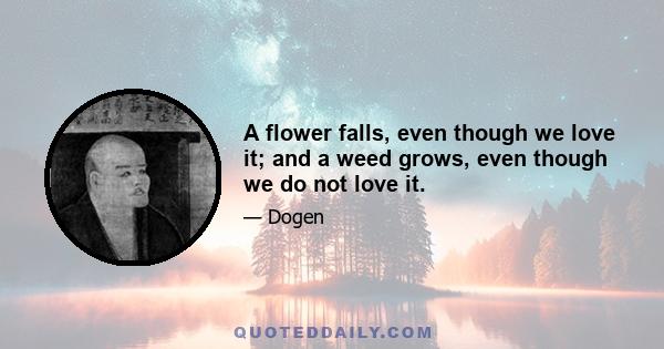 A flower falls, even though we love it; and a weed grows, even though we do not love it.