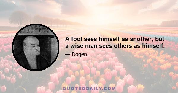 A fool sees himself as another, but a wise man sees others as himself.