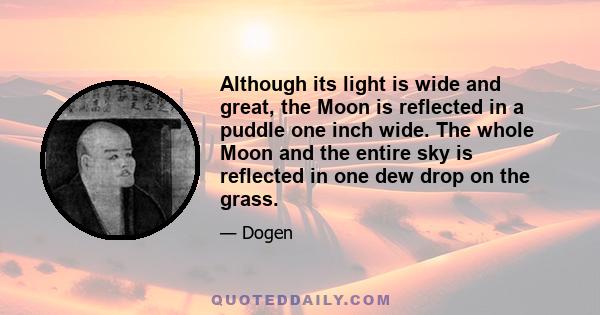 Although its light is wide and great, the Moon is reflected in a puddle one inch wide. The whole Moon and the entire sky is reflected in one dew drop on the grass.