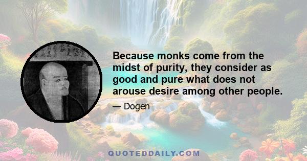 Because monks come from the midst of purity, they consider as good and pure what does not arouse desire among other people.