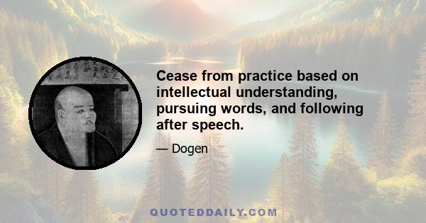 Cease from practice based on intellectual understanding, pursuing words, and following after speech.