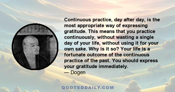 Continuous practice, day after day, is the most appropriate way of expressing gratitude. This means that you practice continuously, without wasting a single day of your life, without using it for your own sake. Why is