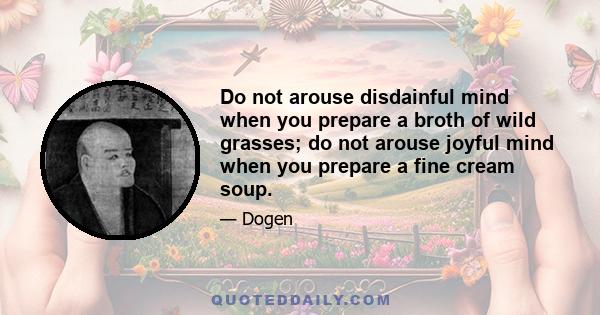 Do not arouse disdainful mind when you prepare a broth of wild grasses; do not arouse joyful mind when you prepare a fine cream soup.