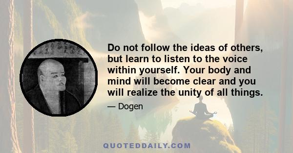 Do not follow the ideas of others, but learn to listen to the voice within yourself. Your body and mind will become clear and you will realize the unity of all things.