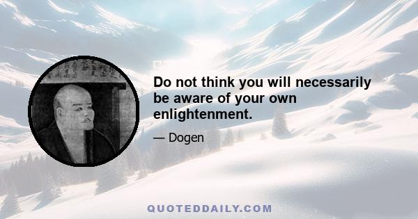 Do not think you will necessarily be aware of your own enlightenment.