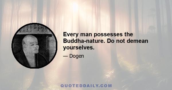 Every man possesses the Buddha-nature. Do not demean yourselves.