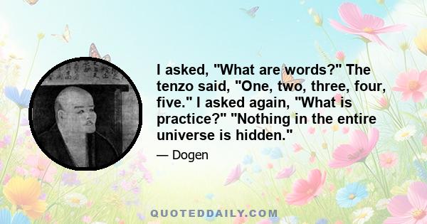 I asked, What are words? The tenzo said, One, two, three, four, five. I asked again, What is practice? Nothing in the entire universe is hidden.