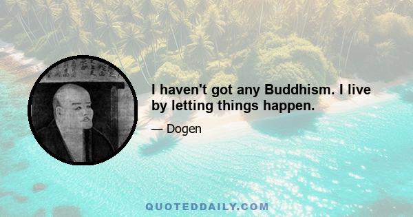 I haven't got any Buddhism. I live by letting things happen.