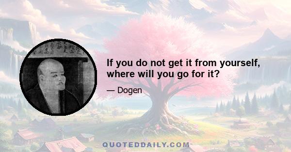 If you do not get it from yourself, where will you go for it?