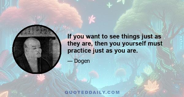 If you want to see things just as they are, then you yourself must practice just as you are.