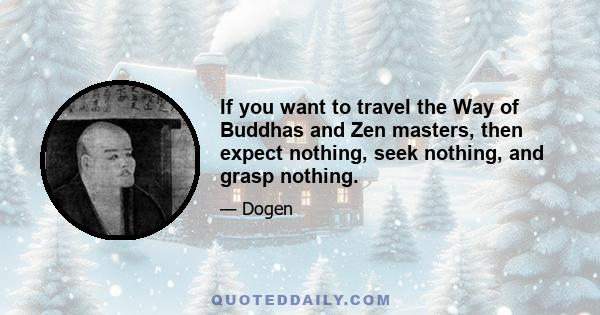 If you want to travel the Way of Buddhas and Zen masters, then expect nothing, seek nothing, and grasp nothing.