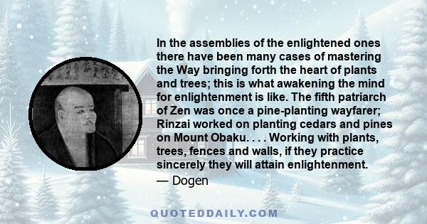 In the assemblies of the enlightened ones there have been many cases of mastering the Way bringing forth the heart of plants and trees; this is what awakening the mind for enlightenment is like. The fifth patriarch of