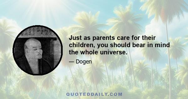 Just as parents care for their children, you should bear in mind the whole universe.