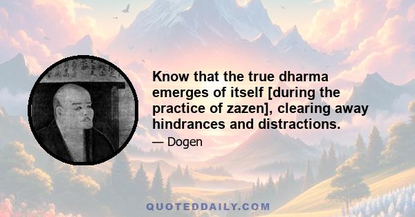 Know that the true dharma emerges of itself [during the practice of zazen], clearing away hindrances and distractions.