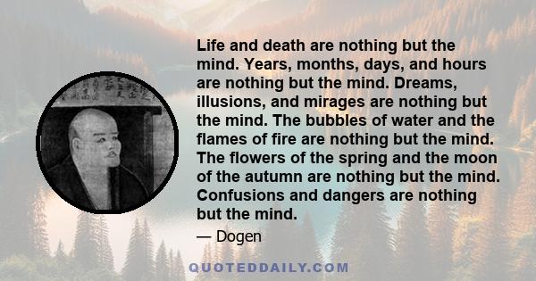 Life and death are nothing but the mind. Years, months, days, and hours are nothing but the mind. Dreams, illusions, and mirages are nothing but the mind. The bubbles of water and the flames of fire are nothing but the