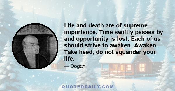 Life and death are of supreme importance. Time swiftly passes by and opportunity is lost. Each of us should strive to awaken. Awaken. Take heed, do not squander your life.