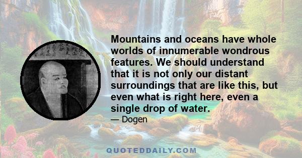 Mountains and oceans have whole worlds of innumerable wondrous features. We should understand that it is not only our distant surroundings that are like this, but even what is right here, even a single drop of water.