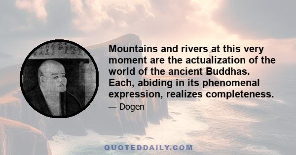 Mountains and rivers at this very moment are the actualization of the world of the ancient Buddhas. Each, abiding in its phenomenal expression, realizes completeness.