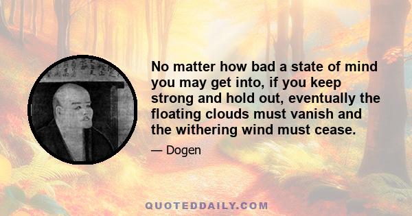 No matter how bad a state of mind you may get into, if you keep strong and hold out, eventually the floating clouds must vanish and the withering wind must cease.