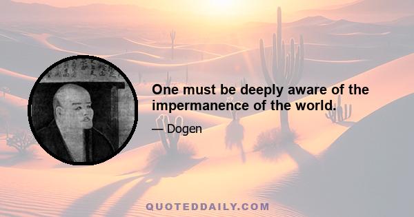 One must be deeply aware of the impermanence of the world.