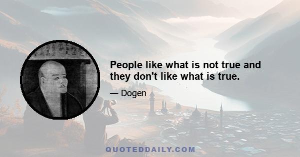 People like what is not true and they don't like what is true.