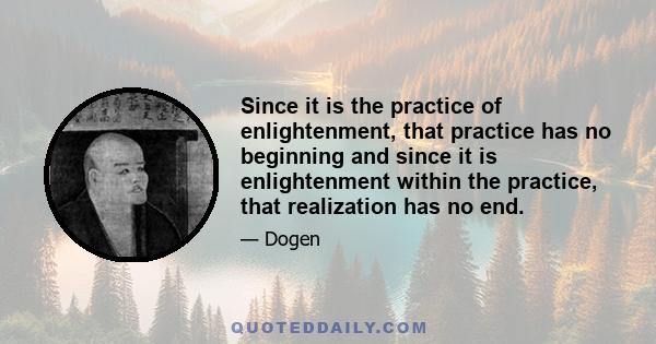 Since it is the practice of enlightenment, that practice has no beginning and since it is enlightenment within the practice, that realization has no end.