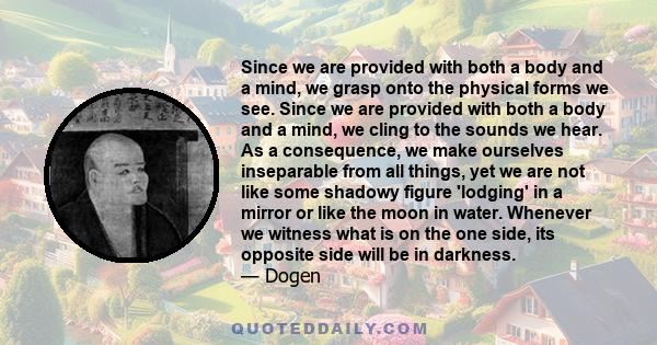 Since we are provided with both a body and a mind, we grasp onto the physical forms we see. Since we are provided with both a body and a mind, we cling to the sounds we hear. As a consequence, we make ourselves