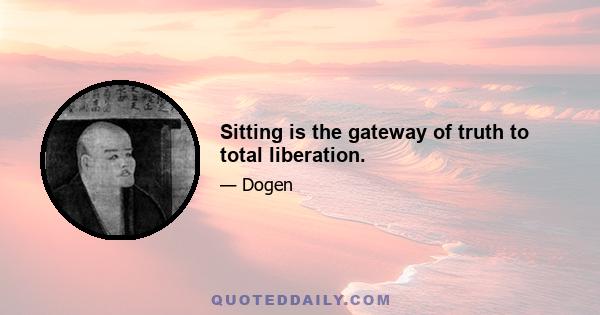 Sitting is the gateway of truth to total liberation.