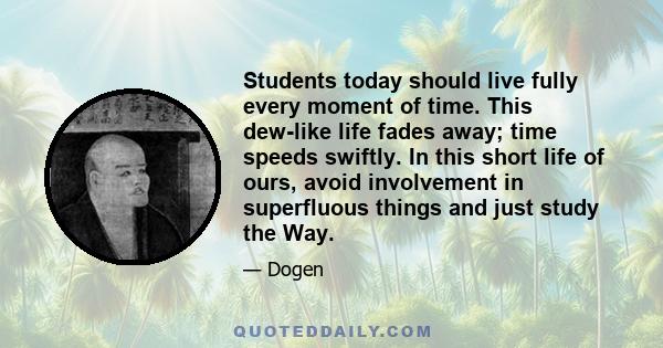 Students today should live fully every moment of time. This dew-like life fades away; time speeds swiftly. In this short life of ours, avoid involvement in superfluous things and just study the Way.