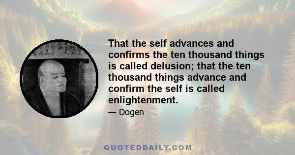 That the self advances and confirms the ten thousand things is called delusion; that the ten thousand things advance and confirm the self is called enlightenment.