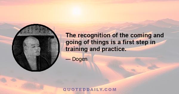 The recognition of the coming and going of things is a first step in training and practice.