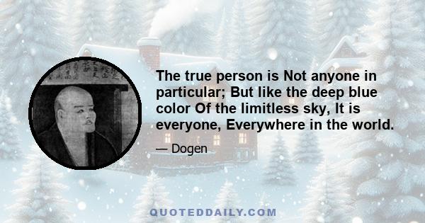 The true person is Not anyone in particular; But like the deep blue color Of the limitless sky, It is everyone, Everywhere in the world.