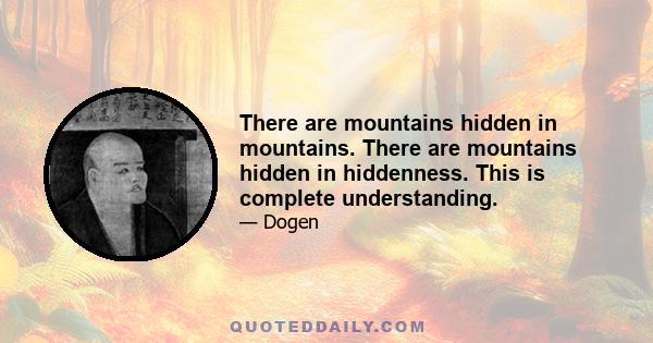 There are mountains hidden in mountains. There are mountains hidden in hiddenness. This is complete understanding.